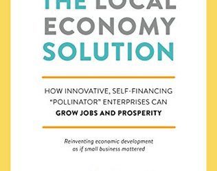 The Local Economy Solution: How Innovative, Self-Financing “Pollinator” Enterprises Can Grow Jobs and Prosperity